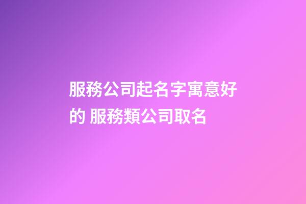 服務公司起名字寓意好的 服務類公司取名-第1張-公司起名-玄機派